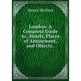 

Книга London: A Complete Guide to Hotels, Places of Amusement, and Objects