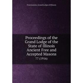 

Книга Proceedings of the Grand Lodge of the State of Illinois Ancient Free and Accepted Masons 77 (1916)