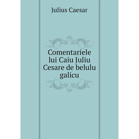 

Книга Comentariele lui Caiu Juliu Cesare de belulu galicu