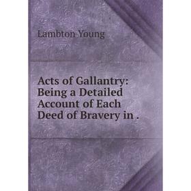 

Книга Acts of Gallantry: Being a Detailed Account of Each Deed of Bravery in.