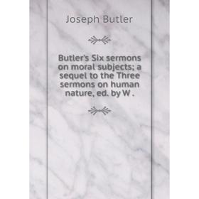 

Книга Butler's Six sermons on moral subjectsa sequel to the Three sermons on human nature, ed. by W.