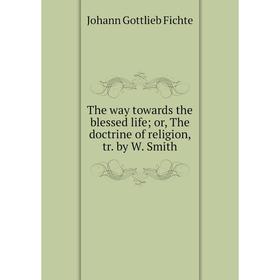 

Книга The way towards the blessed lifeor, The doctrine of religion, tr. by W. Smith