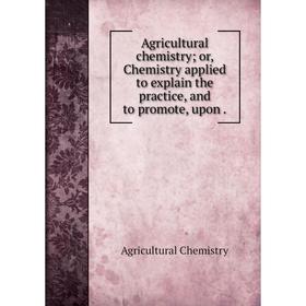 

Книга Agricultural chemistryor, Chemistry applied to explain the practice, and to promote, upon.