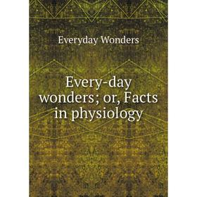

Книга Every-day wondersor, Facts in physiology