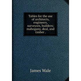 

Книга Tables for the use of architects, engineers, surveyors, buildersmahogany, deal, and timber.