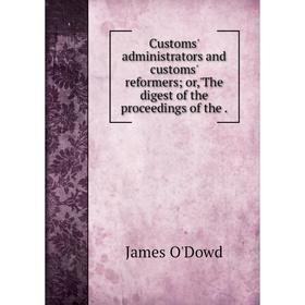 

Книга Customs' administrators and customs' reformersor, 'The digest of the proceedings of the.