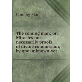 

Книга The coming manor, Miracles not necessarily proofs of divine commission, by one unknown-yet.
