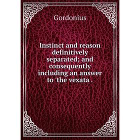 

Книга Instinct and reason definitively separatedand consequently including an answer to 'the vexata.