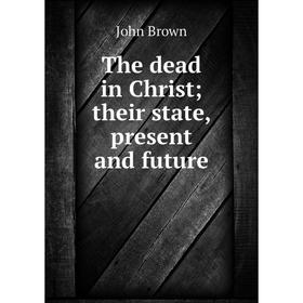 

Книга The dead in Christtheir state, present and future
