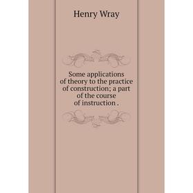 

Книга Some applications of theory to the practice of constructiona part of the course of instruction.