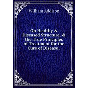 

Книга On Healthy & Diseased Structure, & the True Principles of Treatment for the Cure of Disease