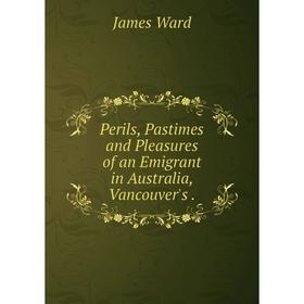 

Книга Perils, Pastimes and Pleasures of an Emigrant in Australia, Vancouver's.