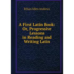 

Книга A First Latin Book: Or, Progressive Lessons in Reading and Writing Latin