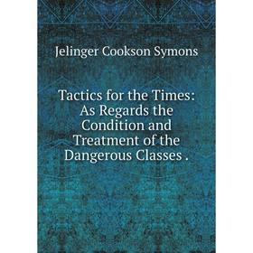 

Книга Tactics for the Times: As Regards the Condition and Treatment of the Dangerous Classes.