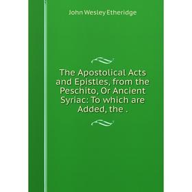 

Книга The Apostolical Acts and Epistles, from the Peschito, Or Ancient Syriac: To which are Added, the.