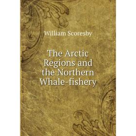 

Книга The Arctic Regions and the Northern Whale-fishery