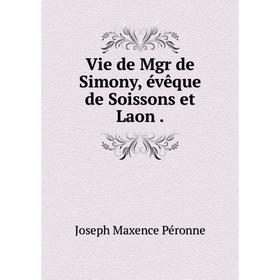 

Книга Vie de Mgr de Simony, évêque de Soissons et Laon.