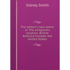 

Книга The settler's new home: or The emigrant's location. British America-Canada: the United States