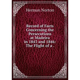 

Книга Record of Facts Concerning the Persecutions at Madeira in 1843 and 1846: The Flight of a.