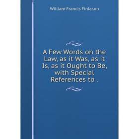 

Книга A Few Words on the Law, as it Was, as it Is, as it Ought to Be, with Special References to.