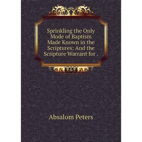 

Книга Sprinkling the Only Mode of Baptism Made Known in the Scriptures: And the Scripture Warrant for.