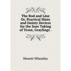 

Книга The Rod and Line Or, Practical Hints and Dainty Devices for the Sure Taking of Trout, Graylings.