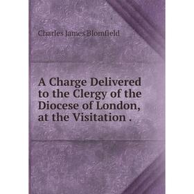 

Книга A Charge Delivered to the Clergy of the Diocese of London, at the Visitation.