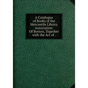 

Книга A Catalogue of Books of the Mercantile Library Association: Of Boston, Together with the Act of.