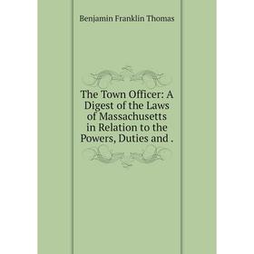 

Книга The Town Officer: A Digest of the Laws of Massachusetts in Relation to the Powers, Duties and.