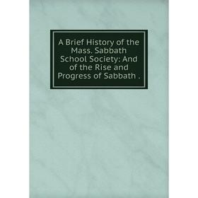 

Книга A Brief History of the Mass. Sabbath School Society: And of the Rise and Progress of Sabbath.