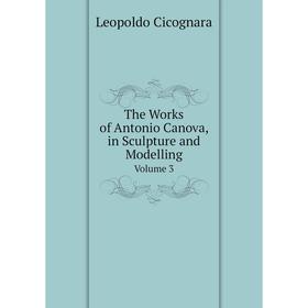 

Книга The Works of Antonio Canova, in Sculpture and Modelling Volume 3