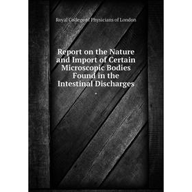 

Книга Report on the Nature and Import of Certain Microscopic Bodies Found in the Intestinal Discharges.