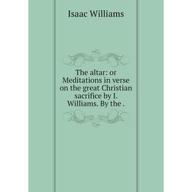 

Книга The altar: or Meditations in verse on the great Christian sacrifice by I. Williams. By the.