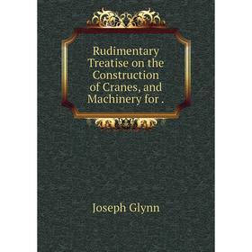 

Книга Rudimentary Treatise on the Construction of Cranes, and Machinery for.