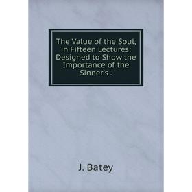 

Книга The Value of the Soul, in Fifteen Lectures: Designed to Show the Importance of the Sinner's.