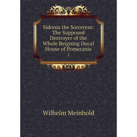 

Книга Sidonia the Sorceress: The Supposed Destroyer of the Whole Reigning Ducal House of Pomerania 2