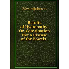 

Книга Results of Hydropathy: Or, Constipation Not a Disease of the Bowels.