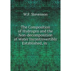 

Книга The Composition of Hydrogen and the Non-decomposition of Water Incontrovertibly Established, in.