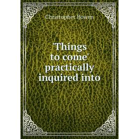 

Книга Things to come' practically inquired into