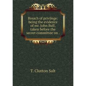 

Книга Breach of privilege: being the evidence of mr. John Bull, taken before the secret committee on.