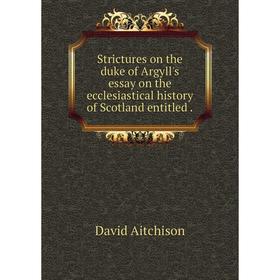 

Книга Strictures on the duke of Argyll's essay on the ecclesiastical history of Scotland entitled.