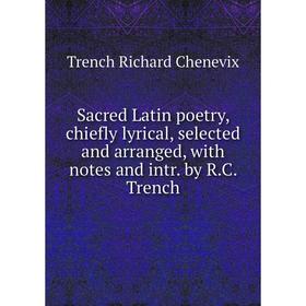 

Книга Sacred Latin poetry, chiefly lyrical, selected and arranged, with notes and intr. by R. C. Trench