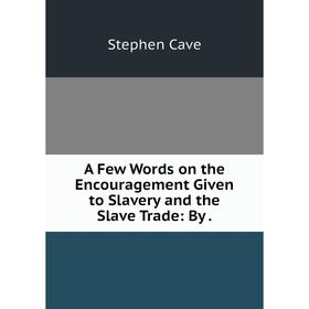 

Книга A Few Words on the Encouragement Given to Slavery and the Slave Trade: By.