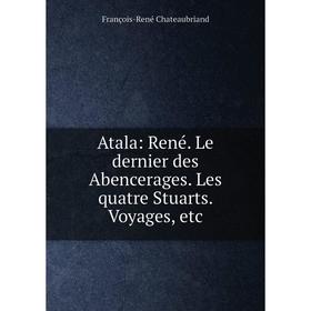 

Книга Atala: René. Le dernier des Abencerages. Les quatre Stuarts. Voyages, etc