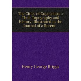 

Книга The Cities of Gujaráshtra:: Their Topography and HistoryIllustrated in the Journal of a Recent.