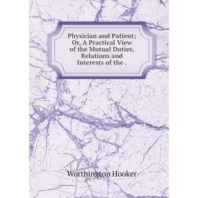 

Книга Physician and PatientOr, A Practical View of the Mutual Duties, Relations and Interests of the.