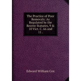 

Книга The Practice of Poor Removals: As Regulated by the Recent Statutes, 9 & 10 Vict. C. 66 and 11.