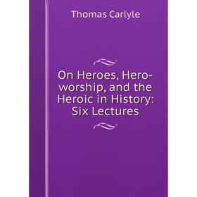

Книга On Heroes, Hero-worship, and the Heroic in History: Six Lectures