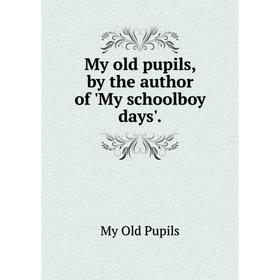 

Книга My old pupils, by the author of 'My schoolboy days'