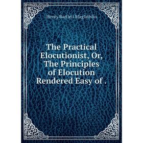 

Книга The Practical Elocutionist, Or, The Principles of Elocution Rendered Easy of.